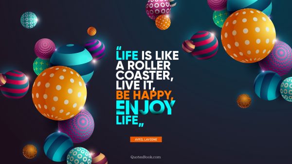 Life Quote - Life is like a roller coaster, live it, be happy, enjoy life. Avril Lavigne