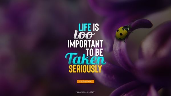 RECENT QUOTES Quote - Life is too important to be taken seriously. Oscar Wilde