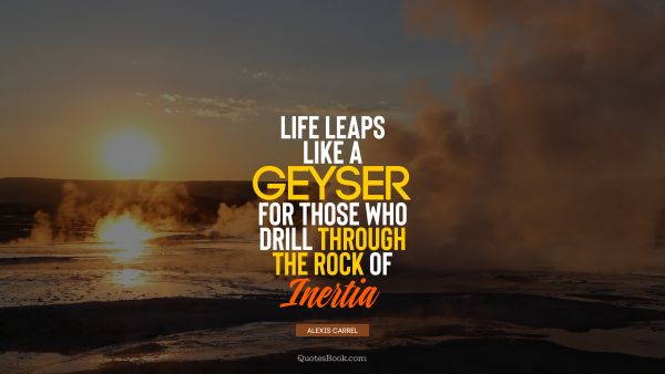 QUOTES BY Quote - Life leaps like a geyser for those who drill through the rock of inertia. Alexis Carrel