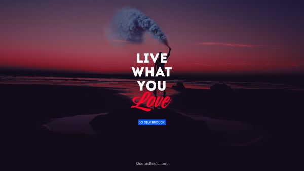Life Quote - Live what you love. Jo Deurbrouck