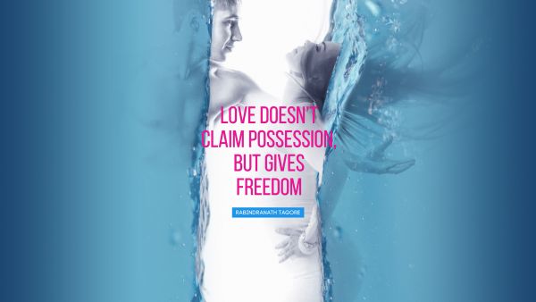 Love doesn’t claim possession, but gives 
freedom