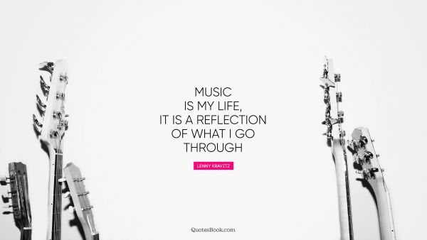 Life Quote - Music is my life, it is a reflection of what I go through. Lenny Kravitz
