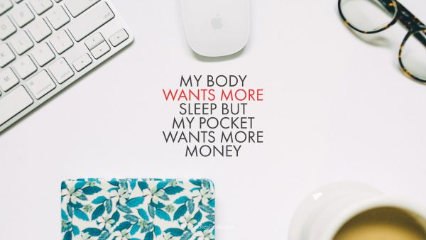 Life Quote - my body wants more sleep but my pocket wants more money. Unknown Authors
