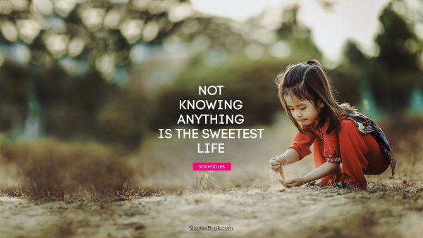 Life Quote - Not knowing anything is the sweetest life. Sophocles