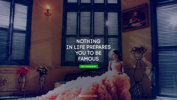 Life Quote - Nothing in life prepares you to be famous. Jeff Foxworthy
