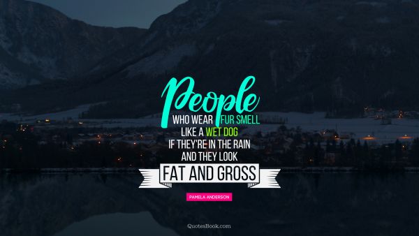 Life Quote - People who wear fur smell like a wet dog if they're in the rain and they look fat and gross. Pamela Anderson