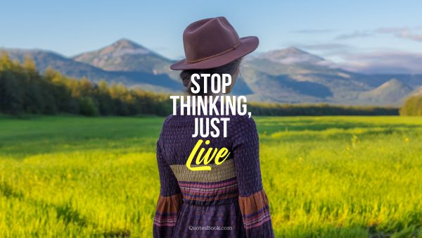 Life Quote - Stop thinking, just live. Unknown Authors
