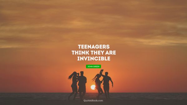 Teenagers think they are invincible