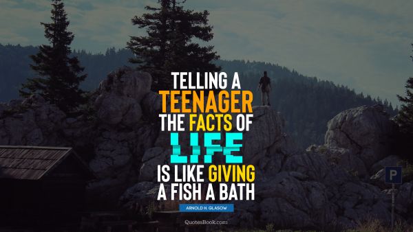 Telling a teenager the facts of life is like giving a fish a bath