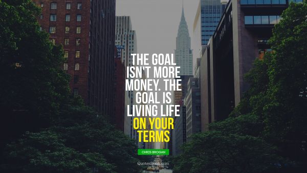 Life Quote - The goal isn't more money. The goal is living life on your terms . Chris Brogan