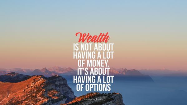Life Quote - Wealth is not about having a lot of money. It's about having a lot of options. Unknown Authors