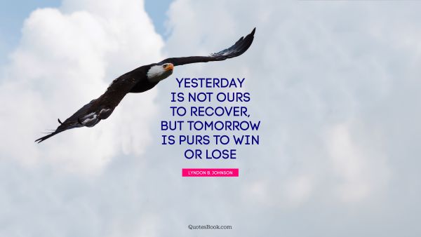 Yesterday is not ours to recover, but tomorrow is purs to win or lose