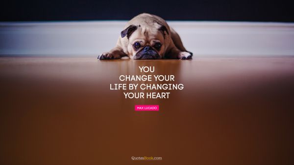 Life Quote - You change your life by changing your heart. Max Lucado