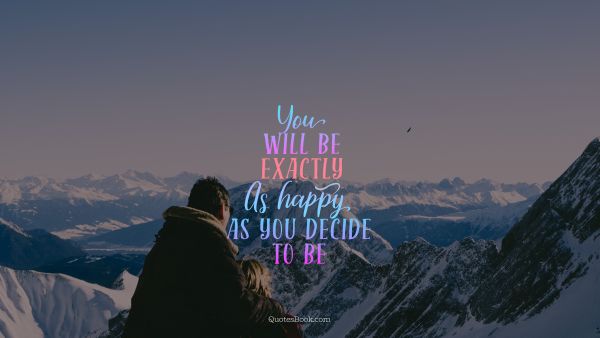 You will be exactly as happy as you decide to be