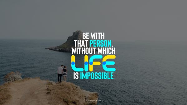 Love Quote - Be with that person, without which life is impossible. QuotesBook