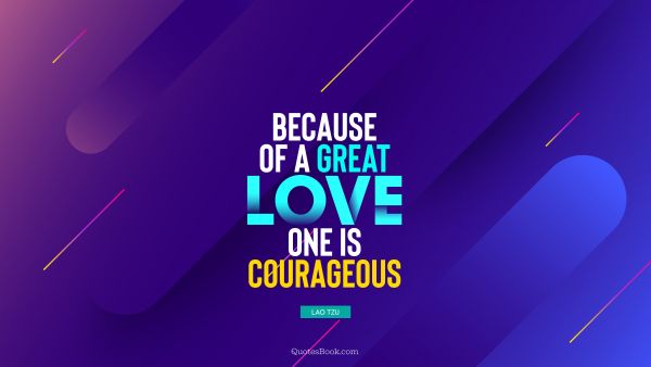 QUOTES BY Quote - Because of a great love, one is courageous. Lao Tzu