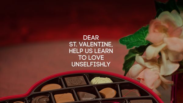 Love Quote - Dear St. Valentine, help us learn to love unselfishly . Unknown Authors