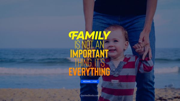 Family is not an important thing. It's everything