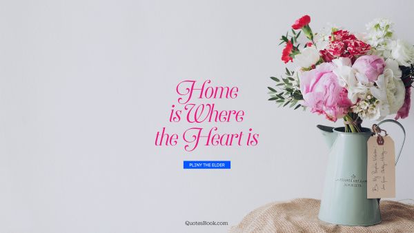 Love Quote - Home is where the heart is. Pliny the Elder