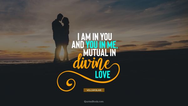 POPULAR QUOTES Quote - I am in you and you in me, mutual in divine love. William Blake 