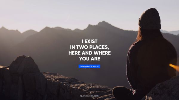 I exist in two places, here and where you are