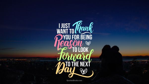 POPULAR QUOTES Quote - I just want to thank you for being my reason to look forward to the next day. Unknown Authors
