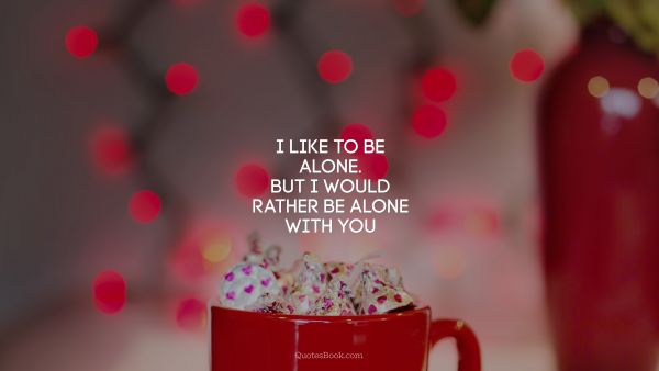 QUOTES BY Quote - I like to be alone. But I would rather be alone with you. Unknown Authors
