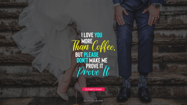 QUOTES BY Quote - I love you more than coffee, but please don't make me prove it. Elizabeth Evans