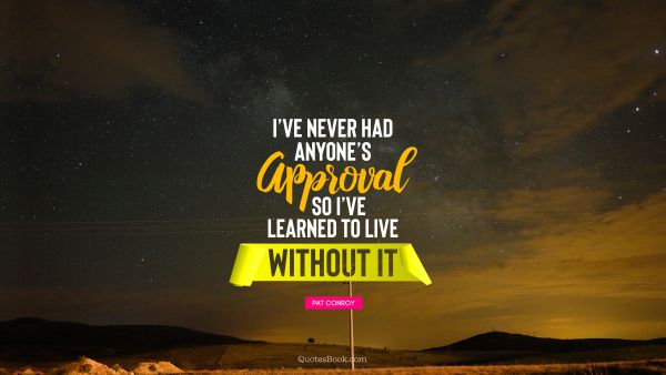 I’ve never had anyone’s approval, so I’ve learned to live without it