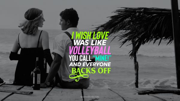 I wish love was like volleyball. You call "Mine" and everyone backs off