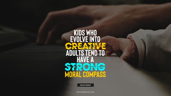Kids who evolve into creative adults tend to have a strong moral compass