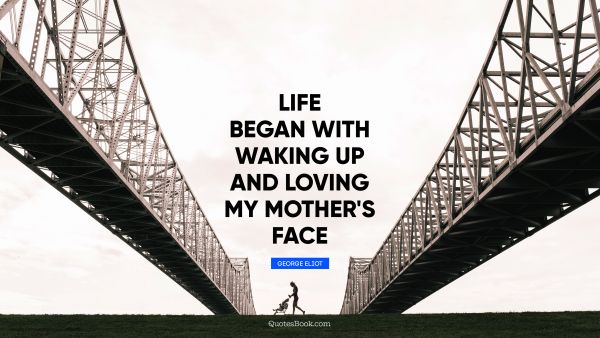 Love Quote - Life began with waking up and loving my mother's face. George Eliot