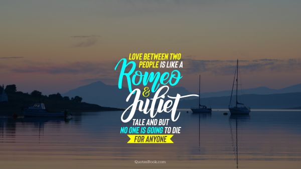 RECENT QUOTES Quote - Love between two people is like a Romeo and Juliet tale and but no one is going to die for anyone. Unknown Authors