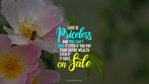 RECENT QUOTES Quote - Love is priceless and you can’t find it even if you pay your entire wealth even if it goes on sale. Unknown Authors