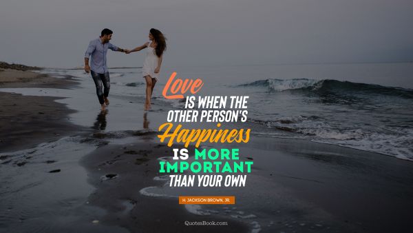 POPULAR QUOTES Quote - Love is when the other person's happiness is more important than your own. H. Jackson Brown, Jr.