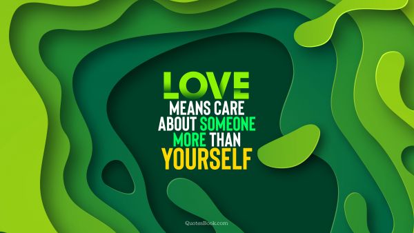 Search Results Quote - Love means care about someone more than yourself. QuotesBook