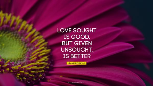 Love Quote - Love sought is good, but given unsought, is better. William Shakespeare