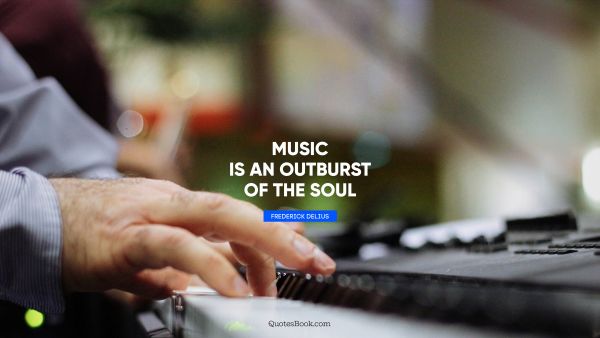 Music is an outburst of the soul