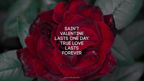 Love Quote - Sain’t Valentine lasts one day. True love lasts forever. Unknown Authors