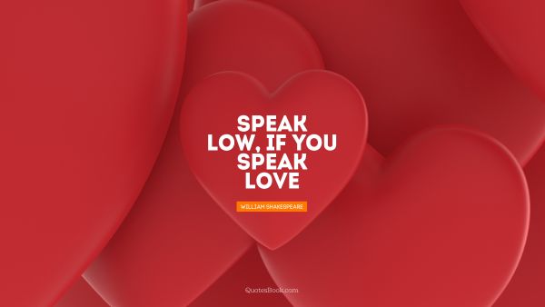 Love Quote - Speak low, if you speak love. William Shakespeare