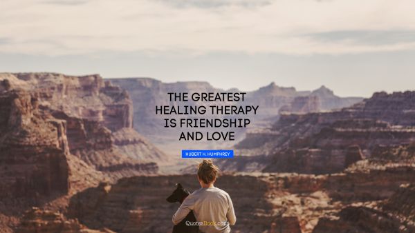 Love Quote - The greatest healing therapy is friendship and love. Hubert H. Humphrey