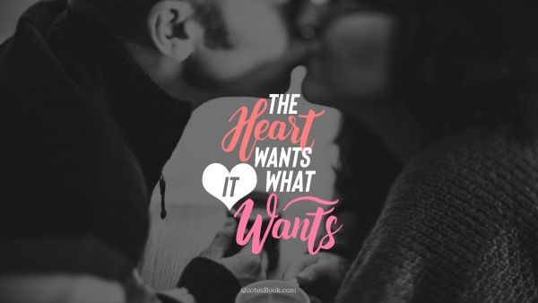 RECENT QUOTES Quote - The heart wants what it wants. Unknown Authors