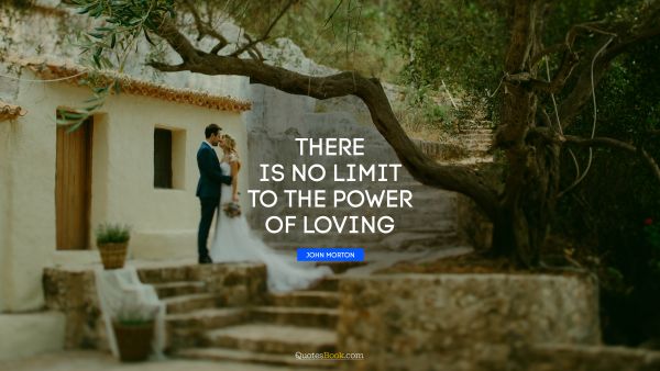 Love Quote - There is no limit to the power of loving. John Morton
