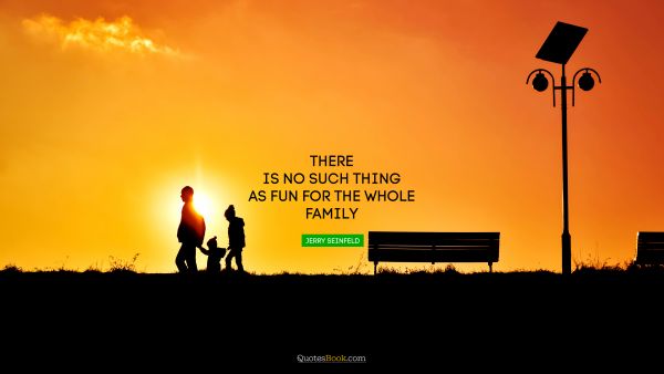 Love Quote - There is no such thing as fun for the whole family. Jerry Seinfeld