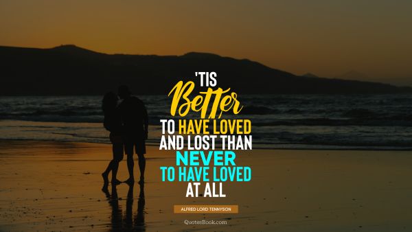 QUOTES BY Quote - 'Tis better to have loved and lost than never to have loved at all. Alfred Lord Tennyson
