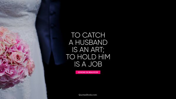 To catch a husband is an art; to hold him is a job