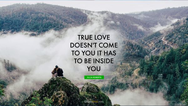 Love Quote - True love doesn't come to you it has to be inside you. Julia Roberts