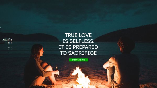 Love Quote - True love is selfless. It is prepared to sacrifice. Sadhu Vaswani