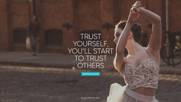 Trust yourself, you will start to trust others
