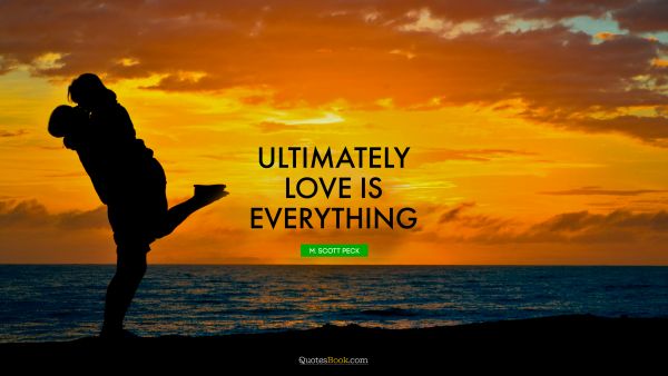 Love Quote - Ultimately love is everything. M. Scott Peck